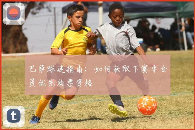 巴萨球迷指南：如何获取下赛季会员优先购票资格