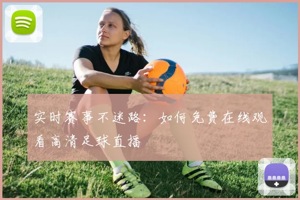 实时赛事不迷路：如何免费在线观看高清足球直播